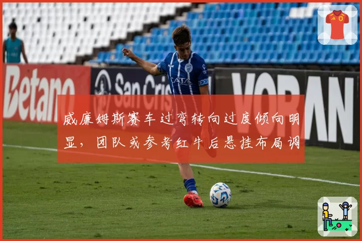 威廉姆斯赛车过弯转向过度倾向明显，团队或参考红牛后悬挂布局调整防倾杆