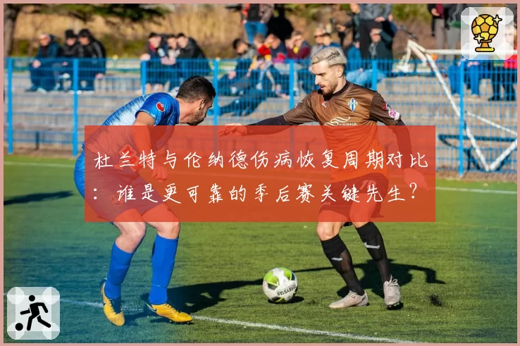 杜兰特与伦纳德伤病恢复周期对比：谁是更可靠的季后赛关键先生？