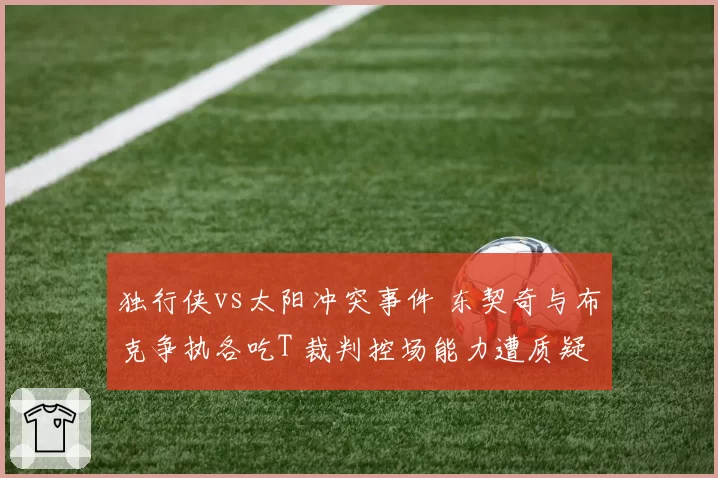 独行侠vs太阳冲突事件 东契奇与布克争执各吃T 裁判控场能力遭质疑