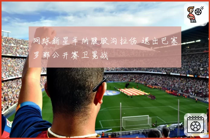 网球新星辛纳腹股沟拉伤 退出巴塞罗那公开赛卫冕战