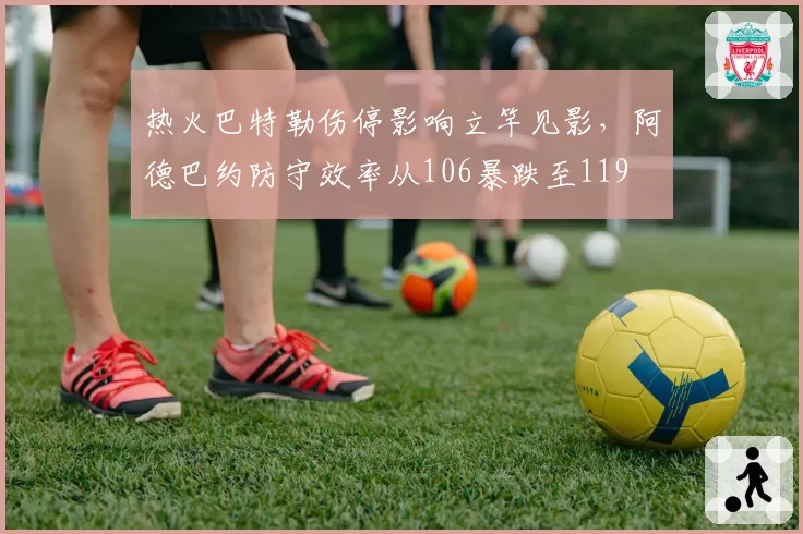 热火巴特勒伤停影响立竿见影,阿德巴约防守效率从106暴跌至119