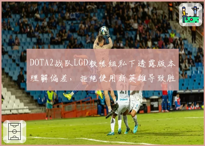 DOTA2战队LGD教练组私下透露版本理解偏差，拒绝使用新英雄导致胜率跌破50%