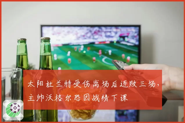 太阳杜兰特受伤离场后连败三场，主帅沃格尔恐因战绩下课
