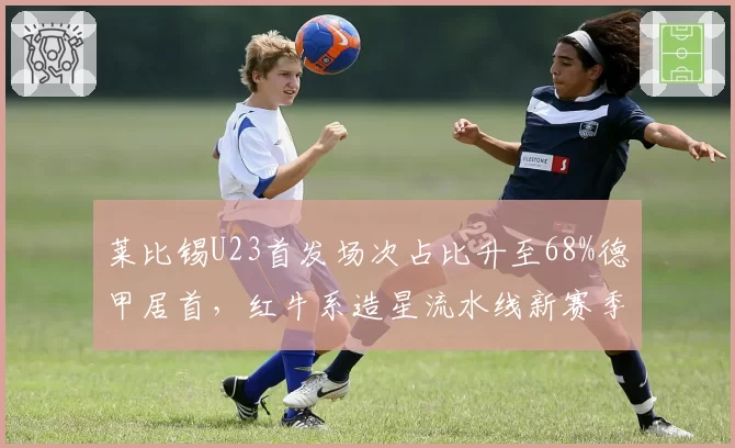 莱比锡U23首发场次占比升至68%德甲居首,红牛系造星流水线新赛季冲击欧冠十六强