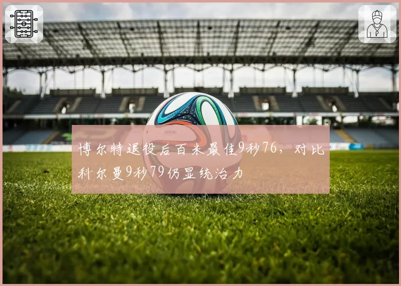 博尔特退役后百米最佳9秒76，对比科尔曼9秒79仍显统治力