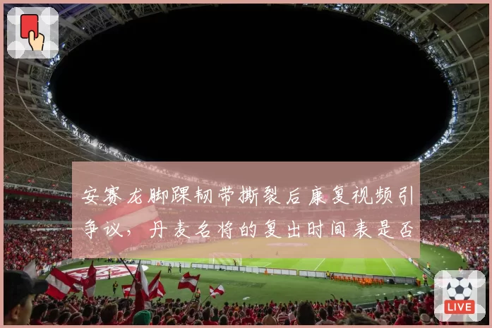 安赛龙脚踝韧带撕裂后康复视频引争议，丹麦名将的复出时间表是否可信？