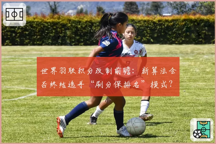 世界羽联积分改制前瞻:新算法会否终结选手“刷分保排名”模式?