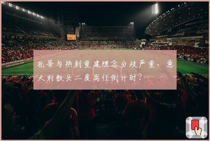 孔蒂与热刺重建理念分歧严重,意大利教头二度离任倒计时?