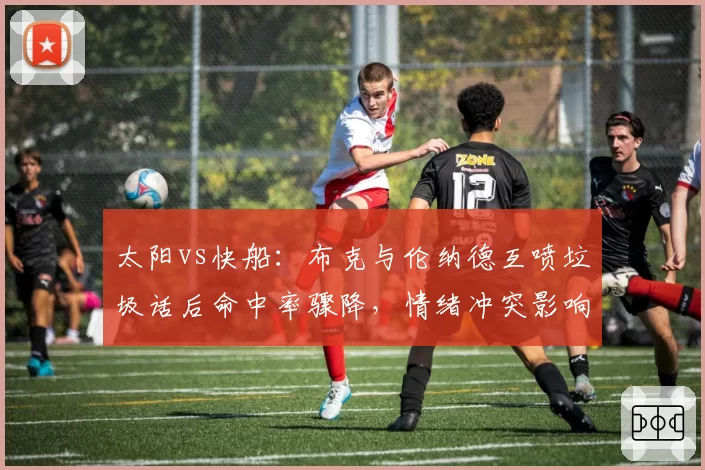 太阳vs快船：布克与伦纳德互喷垃圾话后命中率骤降，情绪冲突影响巨星效率对比