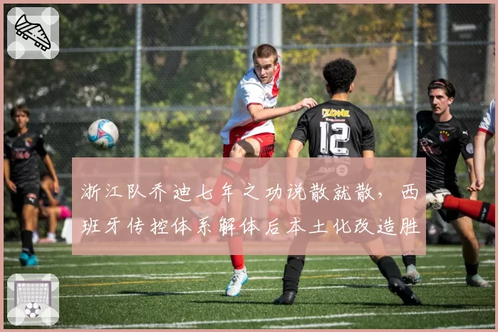 浙江队乔迪七年之功说散就散，西班牙传控体系解体后本土化改造胜率预测跌破四成