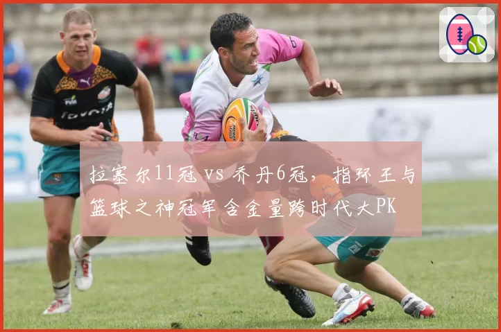 拉塞尔11冠 vs 乔丹6冠，指环王与篮球之神冠军含金量跨时代大PK