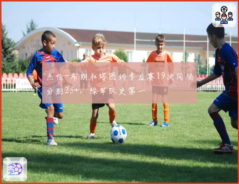 杰伦-布朗和塔图姆季后赛19次同场分别25+，绿军队史第一