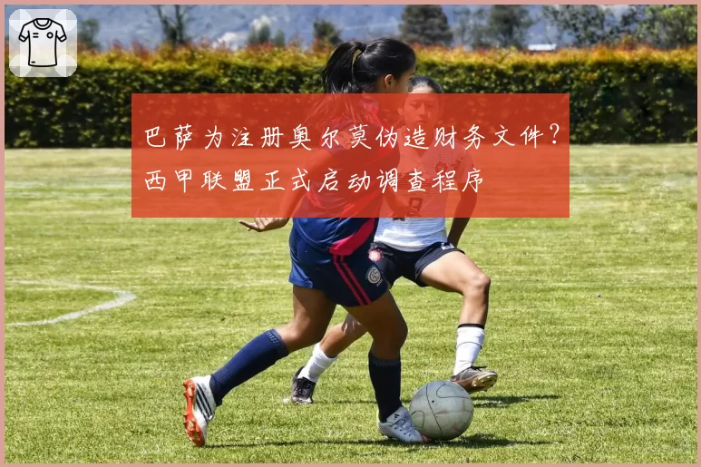 巴萨为注册奥尔莫伪造财务文件?西甲联盟正式启动调查程序