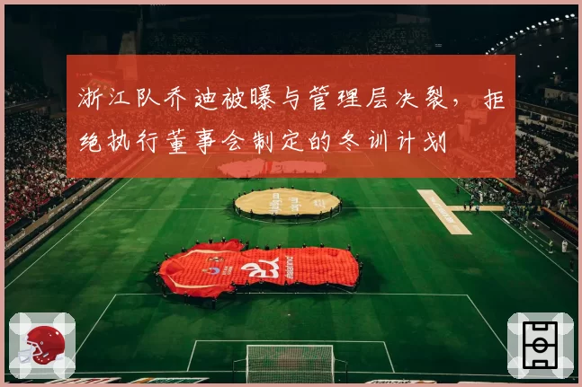 浙江队乔迪被曝与管理层决裂，拒绝执行董事会制定的冬训计划