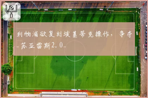 利物浦欲复刻埃基蒂克操作,争夺_苏亚雷斯2.0_
