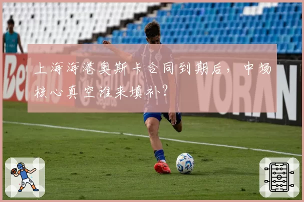 上海海港奥斯卡合同到期后，中场核心真空谁来填补？