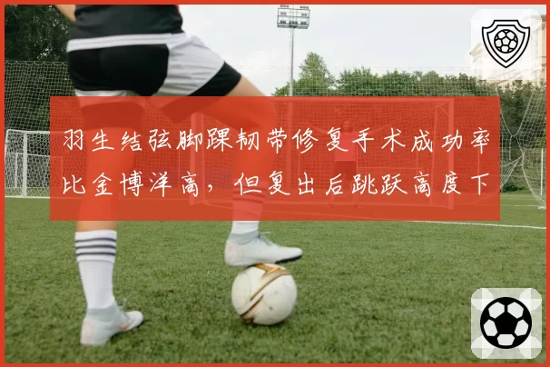 羽生结弦脚踝韧带修复手术成功率比金博洋高，但复出后跳跃高度下降