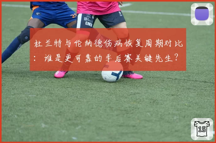 杜兰特与伦纳德伤病恢复周期对比:谁是更可靠的季后赛关键先生?